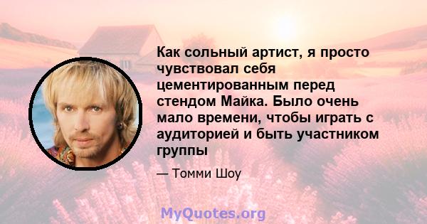 Как сольный артист, я просто чувствовал себя цементированным перед стендом Майка. Было очень мало времени, чтобы играть с аудиторией и быть участником группы