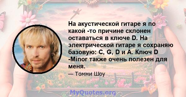 На акустической гитаре я по какой -то причине склонен оставаться в ключе D. На электрической гитаре я сохраняю базовую: C, G, D и A. Ключ D -Minor также очень полезен для меня.