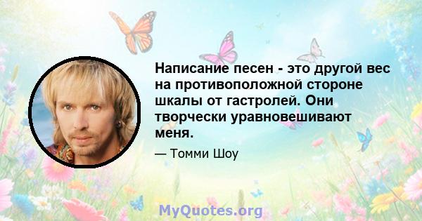 Написание песен - это другой вес на противоположной стороне шкалы от гастролей. Они творчески уравновешивают меня.