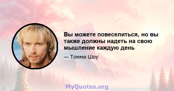 Вы можете повеселиться, но вы также должны надеть на свою мышление каждую день