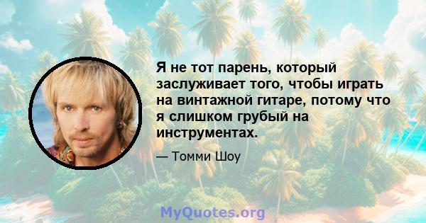 Я не тот парень, который заслуживает того, чтобы играть на винтажной гитаре, потому что я слишком грубый на инструментах.