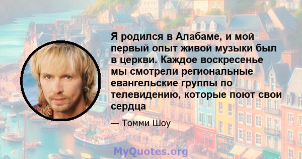 Я родился в Алабаме, и мой первый опыт живой музыки был в церкви. Каждое воскресенье мы смотрели региональные евангельские группы по телевидению, которые поют свои сердца