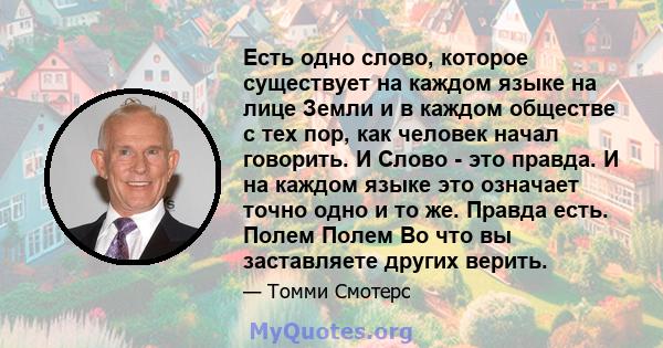 Есть одно слово, которое существует на каждом языке на лице Земли и в каждом обществе с тех пор, как человек начал говорить. И Слово - это правда. И на каждом языке это означает точно одно и то же. Правда есть. Полем