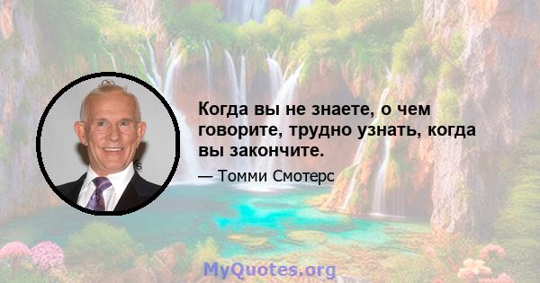 Когда вы не знаете, о чем говорите, трудно узнать, когда вы закончите.