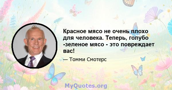 Красное мясо не очень плохо для человека. Теперь, голубо -зеленое мясо - это повреждает вас!