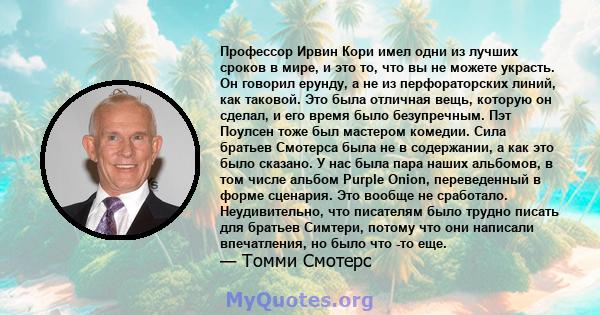 Профессор Ирвин Кори имел одни из лучших сроков в мире, и это то, что вы не можете украсть. Он говорил ерунду, а не из перфораторских линий, как таковой. Это была отличная вещь, которую он сделал, и его время было