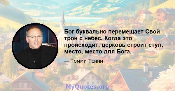 Бог буквально перемещает Свой трон с небес. Когда это происходит, церковь строит стул, место, место для Бога.