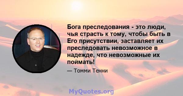 Бога преследования - это люди, чья страсть к тому, чтобы быть в Его присутствии, заставляет их преследовать невозможное в надежде, что невозможные их поймать!