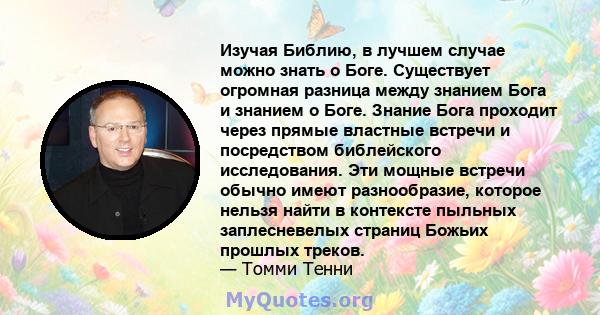 Изучая Библию, в лучшем случае можно знать о Боге. Существует огромная разница между знанием Бога и знанием о Боге. Знание Бога проходит через прямые властные встречи и посредством библейского исследования. Эти мощные