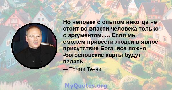 Но человек с опытом никогда не стоит во власти человека только с аргументом. ... Если мы сможем привести людей в явное присутствие Бога, все ложно -богословские карты будут падать.