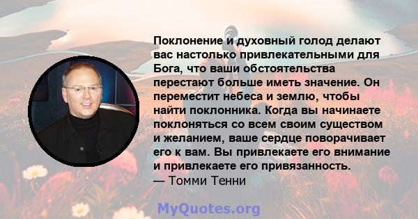 Поклонение и духовный голод делают вас настолько привлекательными для Бога, что ваши обстоятельства перестают больше иметь значение. Он переместит небеса и землю, чтобы найти поклонника. Когда вы начинаете поклоняться