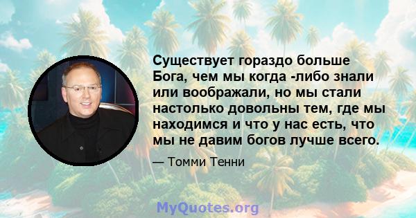 Существует гораздо больше Бога, чем мы когда -либо знали или воображали, но мы стали настолько довольны тем, где мы находимся и что у нас есть, что мы не давим богов лучше всего.