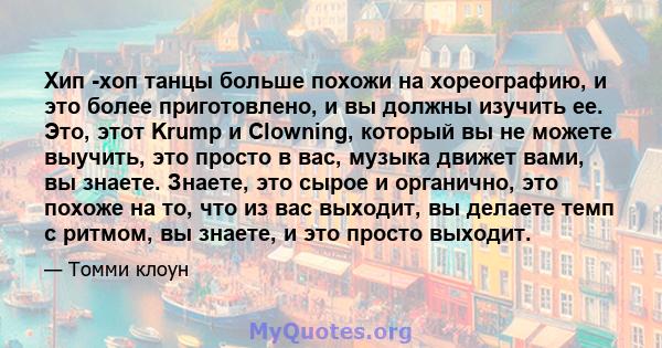 Хип -хоп танцы больше похожи на хореографию, и это более приготовлено, и вы должны изучить ее. Это, этот Krump и Clowning, который вы не можете выучить, это просто в вас, музыка движет вами, вы знаете. Знаете, это сырое 