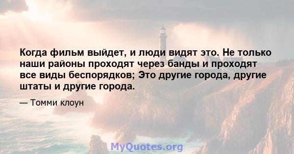 Когда фильм выйдет, и люди видят это. Не только наши районы проходят через банды и проходят все виды беспорядков; Это другие города, другие штаты и другие города.