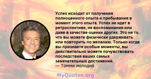 Успех исходит от получения полноценного опыта и пребывания в момент этого опыта. Успех не идет в ретроспективе, не воспоминания или даже в качестве оценки других. Это не то, что вы можете физически удерживать или