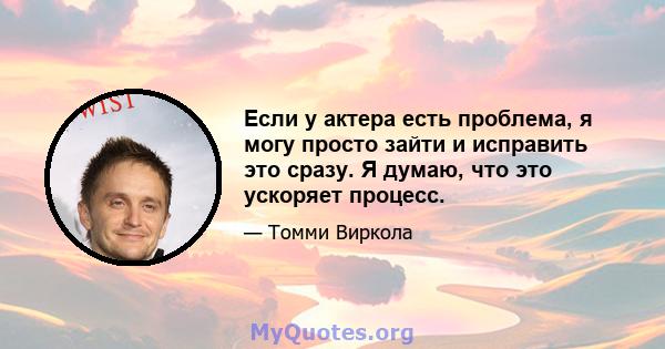 Если у актера есть проблема, я могу просто зайти и исправить это сразу. Я думаю, что это ускоряет процесс.