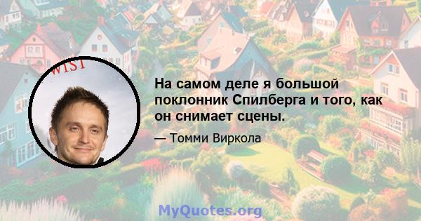 На самом деле я большой поклонник Спилберга и того, как он снимает сцены.