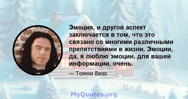 Эмоция, и другой аспект заключается в том, что это связано со многими различными препятствиями в жизни. Эмоции, да, я люблю эмоции, для вашей информации, очень.