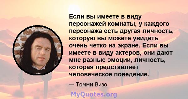 Если вы имеете в виду персонажей комнаты, у каждого персонажа есть другая личность, которую вы можете увидеть очень четко на экране. Если вы имеете в виду актеров, они дают мне разные эмоции, личность, которая