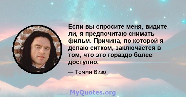 Если вы спросите меня, видите ли, я предпочитаю снимать фильм. Причина, по которой я делаю ситком, заключается в том, что это гораздо более доступно.