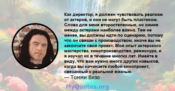 Как директор, я должен чувствовать реализм от актеров, и они не могут быть пластиком. Слова для меня второстепенные, но химия между актерами наиболее важна. Тем не менее, вы должны идти по сценарию, потому что он связан 