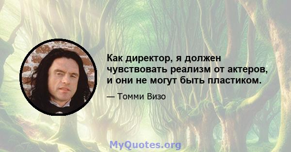 Как директор, я должен чувствовать реализм от актеров, и они не могут быть пластиком.