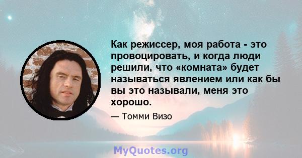 Как режиссер, моя работа - это провоцировать, и когда люди решили, что «комната» будет называться явлением или как бы вы это называли, меня это хорошо.