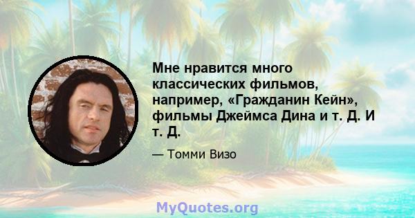 Мне нравится много классических фильмов, например, «Гражданин Кейн», фильмы Джеймса Дина и т. Д. И т. Д.