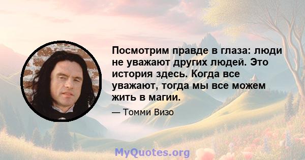 Посмотрим правде в глаза: люди не уважают других людей. Это история здесь. Когда все уважают, тогда мы все можем жить в магии.