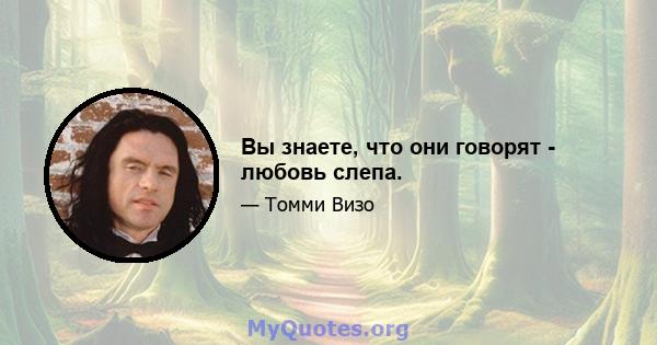 Вы знаете, что они говорят - любовь слепа.