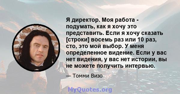 Я директор. Моя работа - подумать, как я хочу это представить. Если я хочу сказать [строки] восемь раз или 10 раз, сто, это мой выбор. У меня определенное видение. Если у вас нет видения, у вас нет истории, вы не можете 