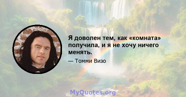 Я доволен тем, как «комната» получила, и я не хочу ничего менять.