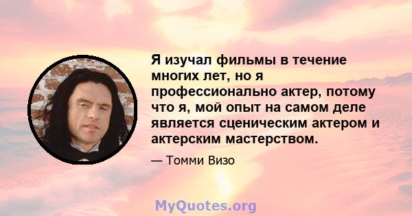 Я изучал фильмы в течение многих лет, но я профессионально актер, потому что я, мой опыт на самом деле является сценическим актером и актерским мастерством.