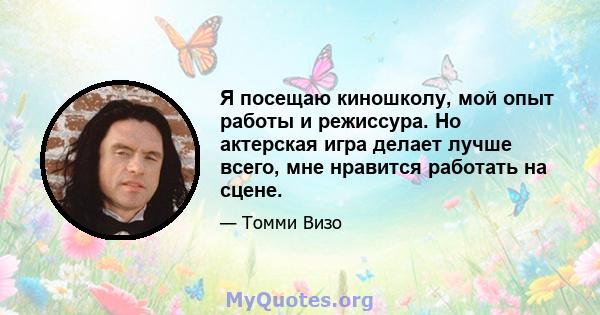 Я посещаю киношколу, мой опыт работы и режиссура. Но актерская игра делает лучше всего, мне нравится работать на сцене.