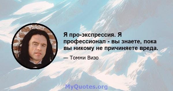 Я про-экспрессия. Я профессионал - вы знаете, пока вы никому не причиняете вреда.