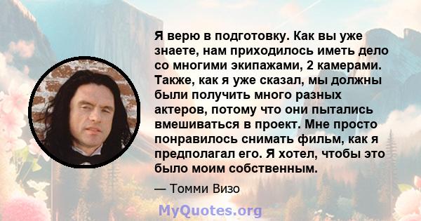 Я верю в подготовку. Как вы уже знаете, нам приходилось иметь дело со многими экипажами, 2 камерами. Также, как я уже сказал, мы должны были получить много разных актеров, потому что они пытались вмешиваться в проект.