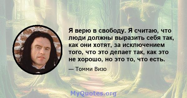 Я верю в свободу. Я считаю, что люди должны выразить себя так, как они хотят, за исключением того, что это делает так, как это не хорошо, но это то, что есть.