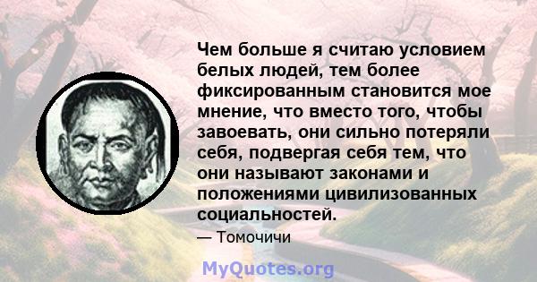 Чем больше я считаю условием белых людей, тем более фиксированным становится мое мнение, что вместо того, чтобы завоевать, они сильно потеряли себя, подвергая себя тем, что они называют законами и положениями