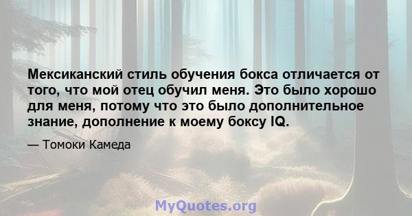 Мексиканский стиль обучения бокса отличается от того, что мой отец обучил меня. Это было хорошо для меня, потому что это было дополнительное знание, дополнение к моему боксу IQ.