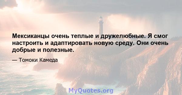 Мексиканцы очень теплые и дружелюбные. Я смог настроить и адаптировать новую среду. Они очень добрые и полезные.