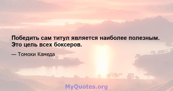 Победить сам титул является наиболее полезным. Это цель всех боксеров.