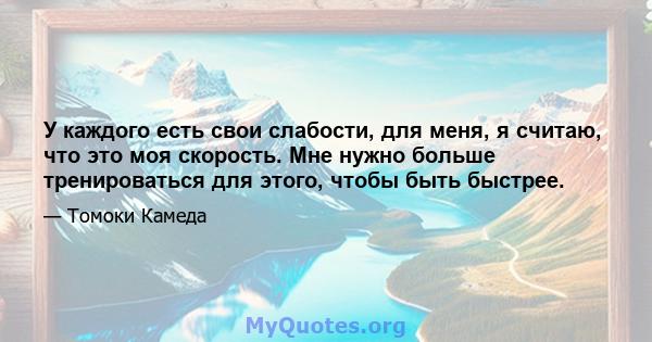 У каждого есть свои слабости, для меня, я считаю, что это моя скорость. Мне нужно больше тренироваться для этого, чтобы быть быстрее.