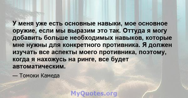 У меня уже есть основные навыки, мое основное оружие, если мы выразим это так. Оттуда я могу добавить больше необходимых навыков, которые мне нужны для конкретного противника. Я должен изучать все аспекты моего