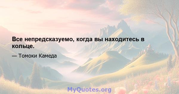 Все непредсказуемо, когда вы находитесь в кольце.