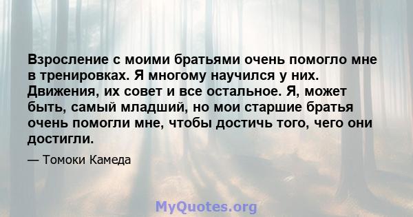 Взросление с моими братьями очень помогло мне в тренировках. Я многому научился у них. Движения, их совет и все остальное. Я, может быть, самый младший, но мои старшие братья очень помогли мне, чтобы достичь того, чего