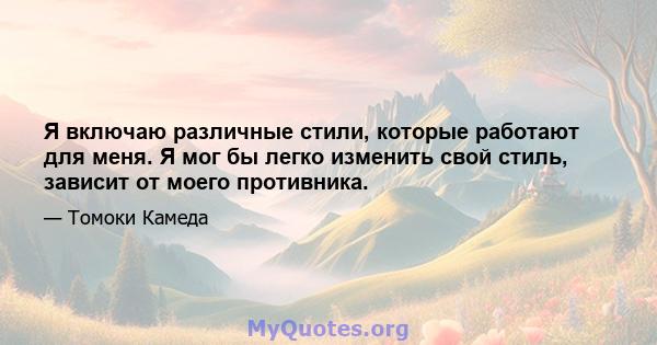 Я включаю различные стили, которые работают для меня. Я мог бы легко изменить свой стиль, зависит от моего противника.