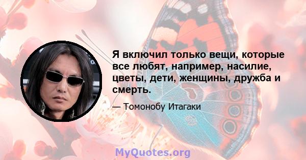 Я включил только вещи, которые все любят, например, насилие, цветы, дети, женщины, дружба и смерть.