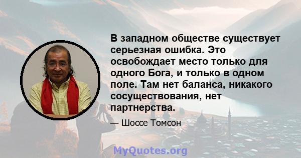 В западном обществе существует серьезная ошибка. Это освобождает место только для одного Бога, и только в одном поле. Там нет баланса, никакого сосуществования, нет партнерства.