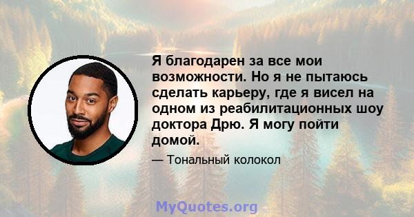 Я благодарен за все мои возможности. Но я не пытаюсь сделать карьеру, где я висел на одном из реабилитационных шоу доктора Дрю. Я могу пойти домой.