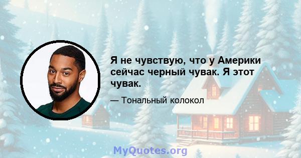 Я не чувствую, что у Америки сейчас черный чувак. Я этот чувак.